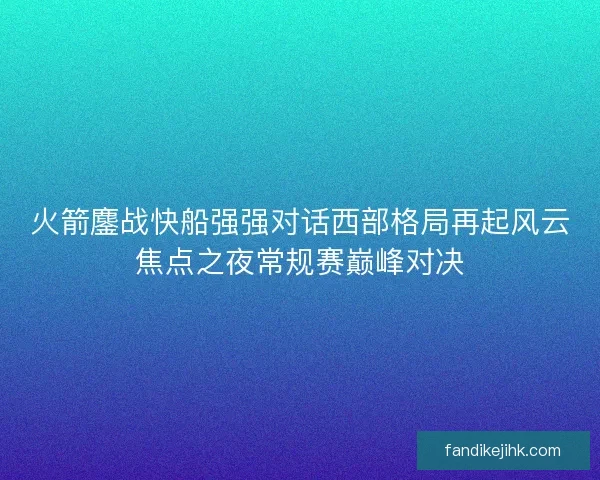 火箭鏖战快船强强对话西部格局再起风云焦点之夜常规赛巅峰对决 火箭鏖战快船强强对话西部格局再起风云焦点之夜常规赛巅峰对决