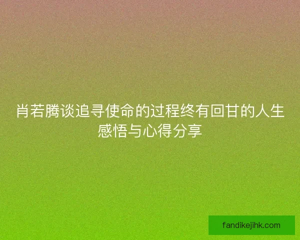 肖若腾谈追寻使命的过程终有回甘的人生感悟与心得分享 肖若腾谈追寻使命的过程终有回甘的人生感悟与心得分享