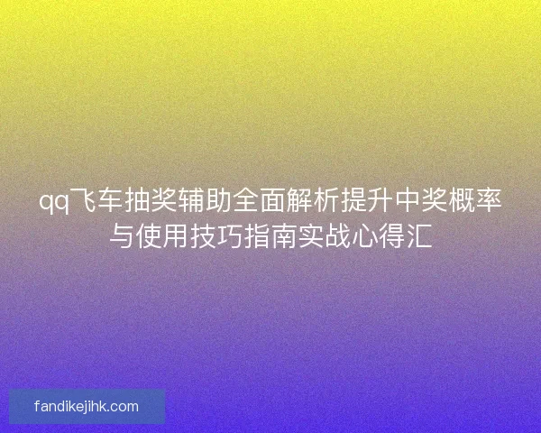 qq飞车抽奖辅助全面解析提升中奖概率与使用技巧指南实战心得汇 qq飞车抽奖辅助全面解析提升中奖概率与使用技巧指南实战心得汇