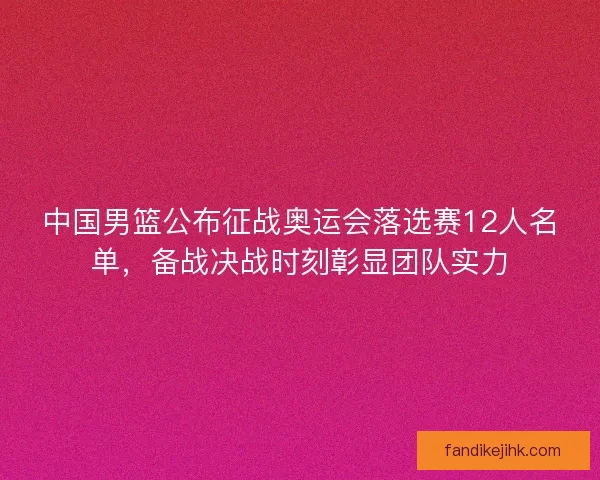 中国男篮公布征战奥运会落选赛12人名单,备战决战时刻彰显团队实力 中国男篮公布征战奥运会落选赛12人名单,备战决战时刻彰显团队实力
