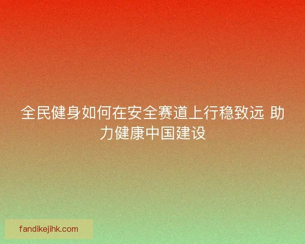 全民健身如何在安全赛道上行稳致远 助力健康中国建设