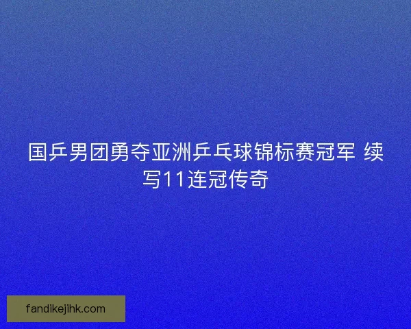 国乒男团勇夺亚洲乒乓球锦标赛冠军 续写11连冠传奇