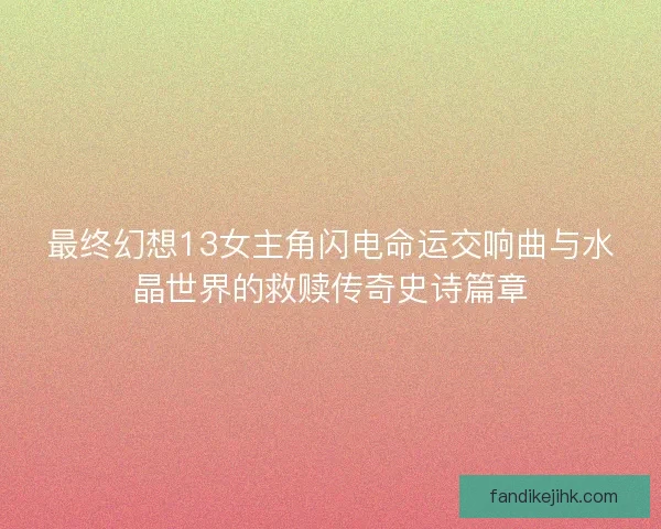 最终幻想13女主角闪电命运交响曲与水晶世界的救赎传奇史诗篇章