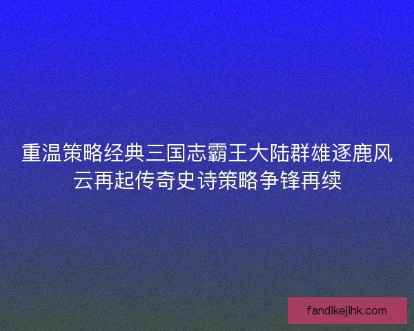重温策略经典三国志霸王大陆群雄逐鹿风云再起传奇史诗策略争锋再续