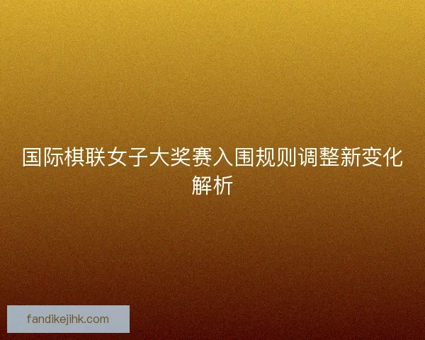 国际棋联女子大奖赛入围规则调整新变化解析