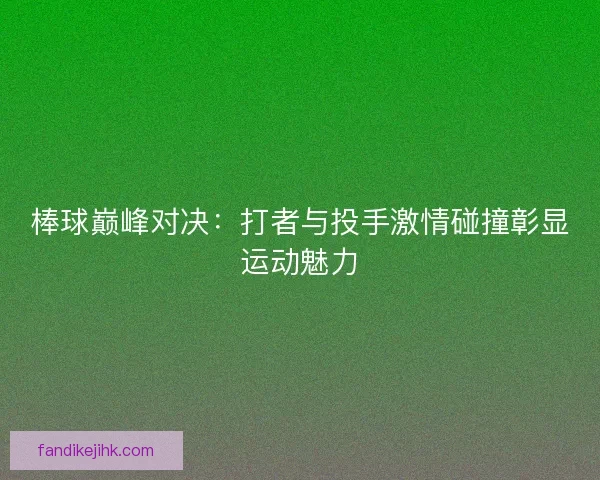 棒球巅峰对决：打者与投手激情碰撞彰显运动魅力
