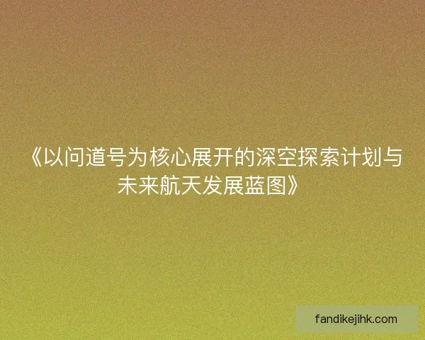 《以问道号为核心展开的深空探索计划与未来航天发展蓝图》